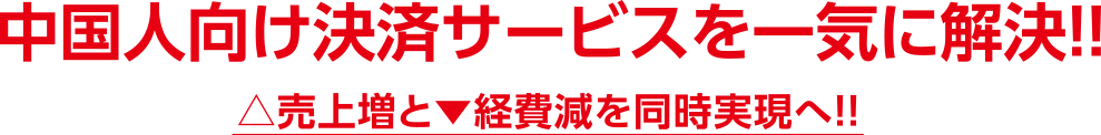 中国人向け決済サービスを一気に解決!! △売上増と▼経皮減を同時実現へ!!